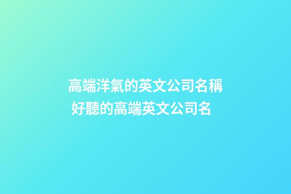 高端洋氣的英文公司名稱 好聽的高端英文公司名-第1張-公司起名-玄機派